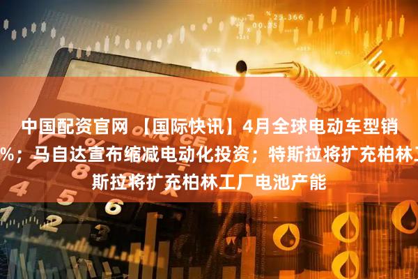 中国配资官网 【国际快讯】4月全球电动车型销量同比增长6%；马自达宣布缩减电动化投资；特斯拉将扩充柏林工厂电池产能