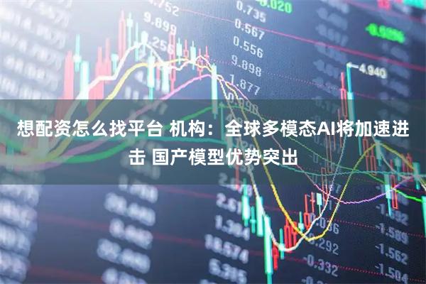 想配资怎么找平台 机构：全球多模态AI将加速进击 国产模型优势突出