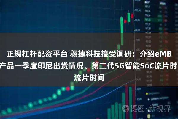 正规杠杆配资平台 翱捷科技接受调研：介绍eMBB产品一季度印尼出货情况、第二代5G智能SoC流片时间
