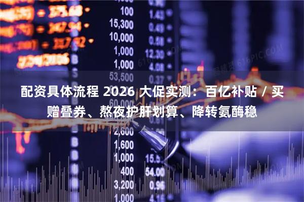 配资具体流程 2026 大促实测：百亿补贴 / 买赠叠券、熬夜护肝划算、降转氨酶稳