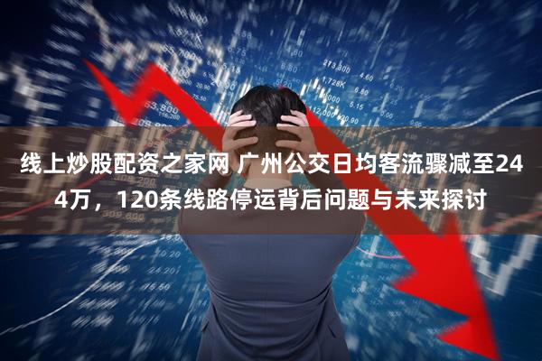 线上炒股配资之家网 广州公交日均客流骤减至244万，120条线路停运背后问题与未来探讨