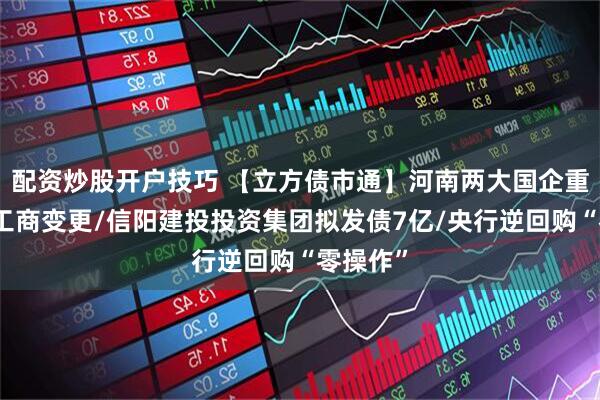 配资炒股开户技巧 【立方债市通】河南两大国企重组完成工商变更/信阳建投投资集团拟发债7亿/央行逆回购“零操作”