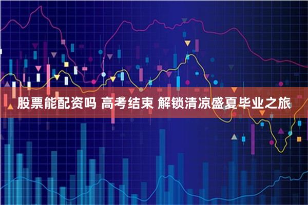 股票能配资吗 高考结束 解锁清凉盛夏毕业之旅