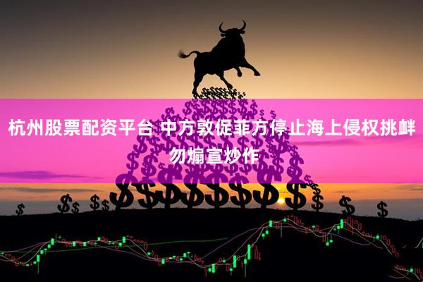 杭州股票配资平台 中方敦促菲方停止海上侵权挑衅 勿煽宣炒作