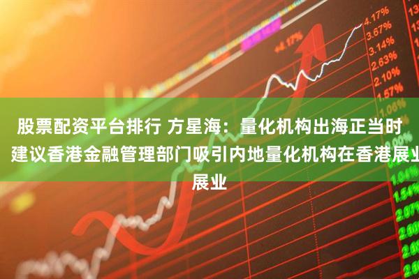 股票配资平台排行 方星海:量化机构出海正当时,建议香港金融管理部门吸引内地量化机构在香港展业