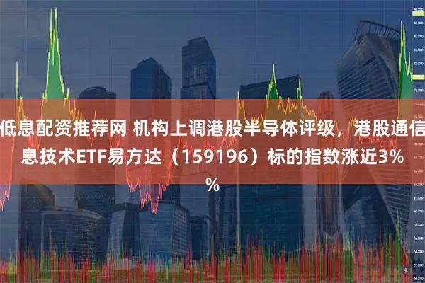 低息配资推荐网 机构上调港股半导体评级，港股通信息技术ETF易方达（159196）标的指数涨近3%