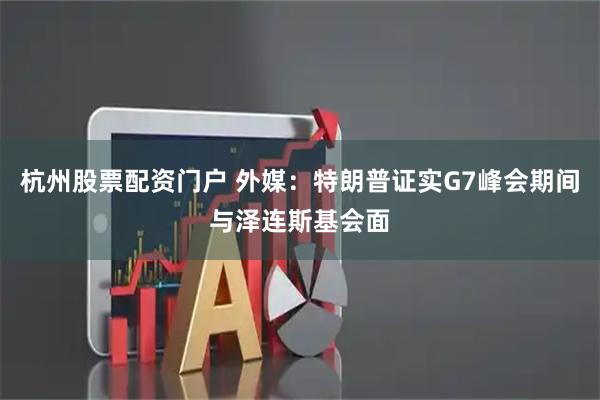 杭州股票配资门户 外媒：特朗普证实G7峰会期间与泽连斯基会面