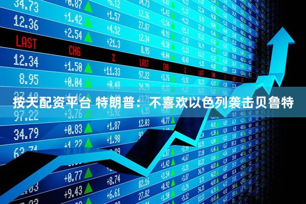 按天配资平台 特朗普：不喜欢以色列袭击贝鲁特