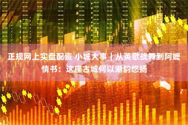 正规网上实盘配资 小城大事｜从英歌战舞到阿嬷情书：这座古城何以潮韵悠扬