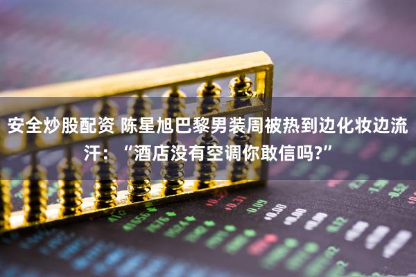 安全炒股配资 陈星旭巴黎男装周被热到边化妆边流汗：“酒店没有空调你敢信吗?”