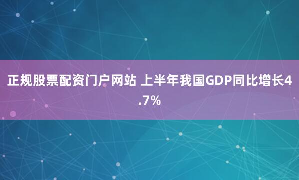 正规股票配资门户网站 上半年我国GDP同比增长4.7%