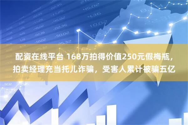 配资在线平台 168万拍得价值250元假梅瓶，拍卖经理充当托儿诈骗，受害人累计被骗五亿
