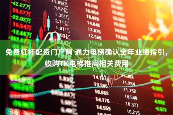 免费杠杆配资门户网 通力电梯确认全年业绩指引，收购TK电梯推高相关费用