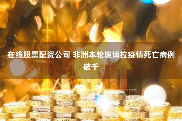 在线股票配资公司 非洲本轮埃博拉疫情死亡病例破千