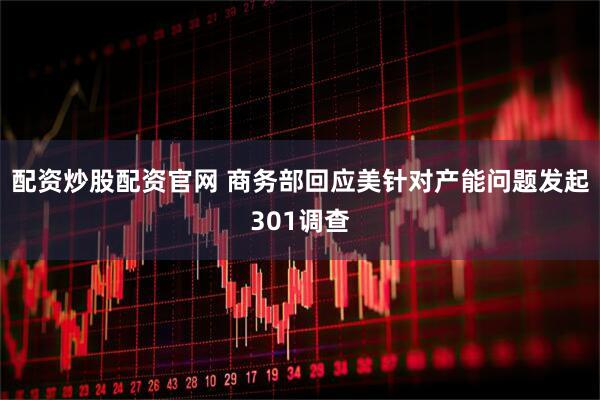 配资炒股配资官网 商务部回应美针对产能问题发起301调查