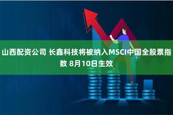 山西配资公司 长鑫科技将被纳入MSCI中国全股票指数 8月10日生效