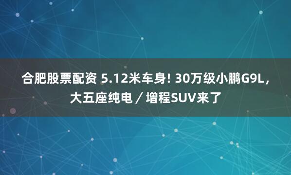 合肥股票配资 5.12米车身! 30万级小鹏G9L，大五座纯电／增程SUV来了