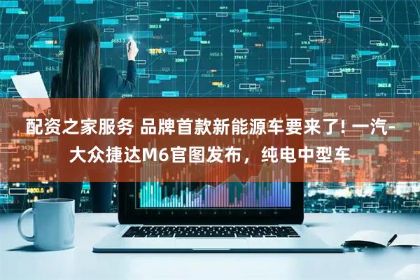 配资之家服务 品牌首款新能源车要来了! 一汽-大众捷达M6官图发布，纯电中型车