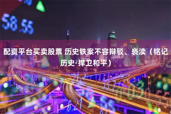 配资平台买卖股票 历史铁案不容辩驳、亵渎（铭记历史·捍卫和平）