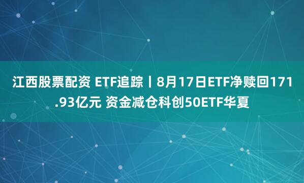 江西股票配资 ETF追踪丨8月17日ETF净赎回171.93亿元 资金减仓科创50ETF华夏