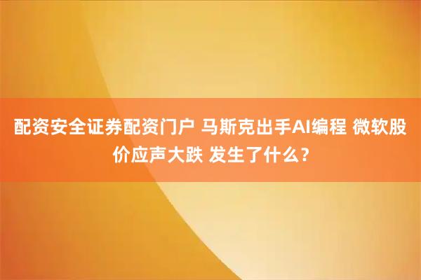 配资安全证券配资门户 马斯克出手AI编程 微软股价应声大跌 发生了什么？
