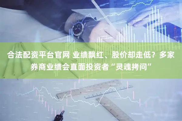 合法配资平台官网 业绩飘红、股价却走低？多家券商业绩会直面投资者“灵魂拷问”