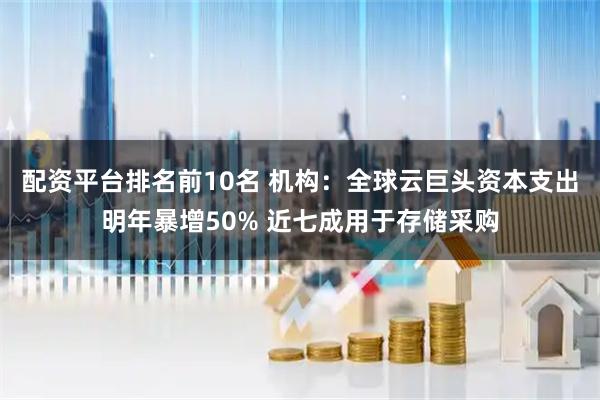 配资平台排名前10名 机构：全球云巨头资本支出明年暴增50% 近七成用于存储采购
