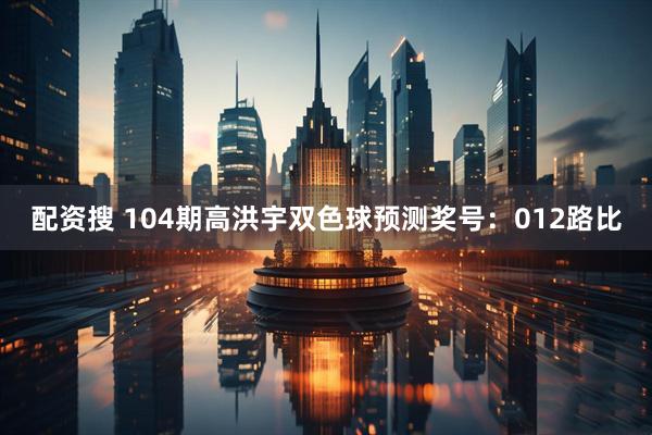 配资搜 104期高洪宇双色球预测奖号：012路比