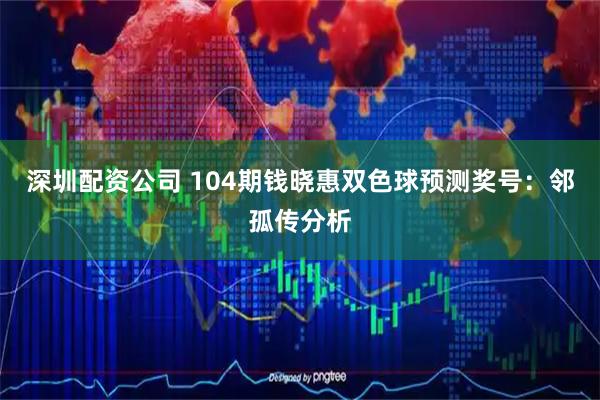深圳配资公司 104期钱晓惠双色球预测奖号：邻孤传分析