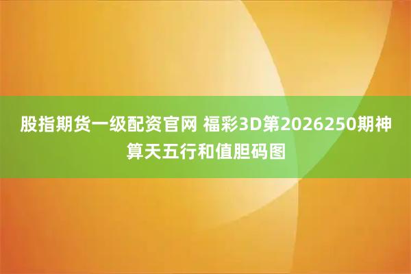 股指期货一级配资官网 福彩3D第2026250期神算天五行和值胆码图