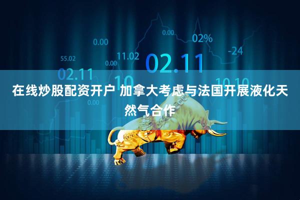在线炒股配资开户 加拿大考虑与法国开展液化天然气合作