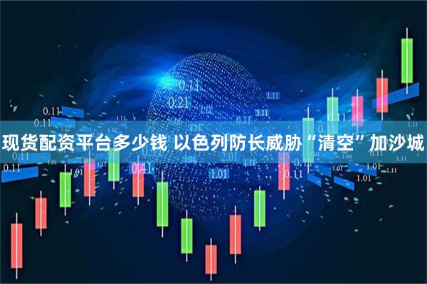 现货配资平台多少钱 以色列防长威胁“清空”加沙城