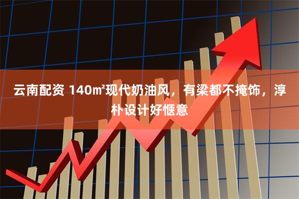 云南配资 140㎡现代奶油风，有梁都不掩饰，淳朴设计好惬意